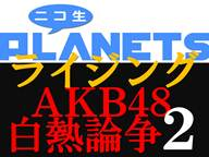 ニコ生PLANETSライジング「AKB48白熱論争2」 ニコ生PLANETSライジング「AKB48白熱論争2」